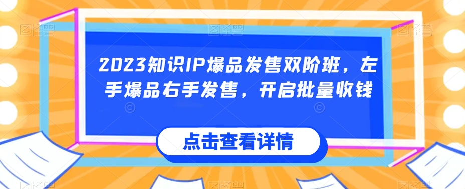 2023知识IP爆品发售双阶班，左手爆品右手发售，开启批量收钱-一起网赚吧
