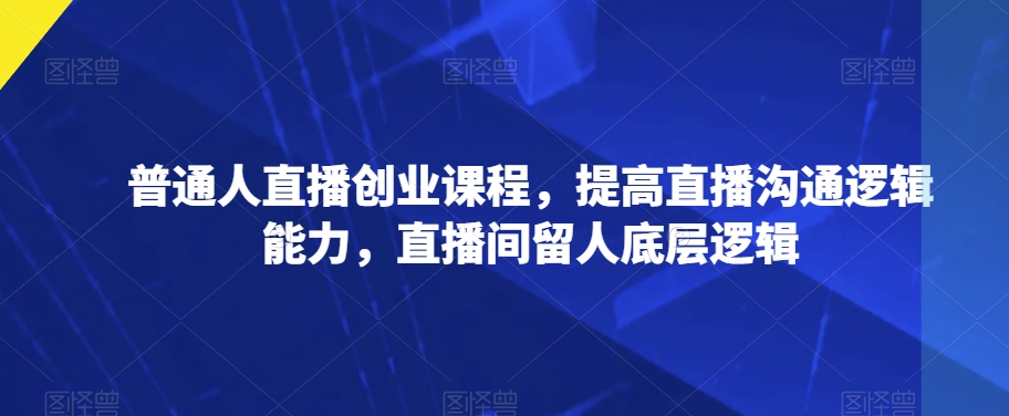 普通人直播创业课程，提高直播沟通逻辑能力，直播间留人底层逻辑-一起网赚吧