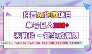 抖音AI作图项目，0门槛单号日入300+，一键生成原创图文【揭秘】-一起网赚吧