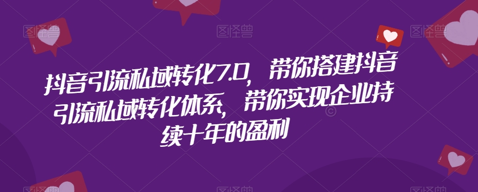 抖音引流私域转化7.0，带你搭建抖音引流私域转化体系，带你实现企业持续十年的盈利-一起网赚吧