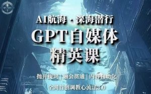 AI航海·深海潜行，GPT自媒体精英课，全网首创调教心流法3.0-一起网赚吧