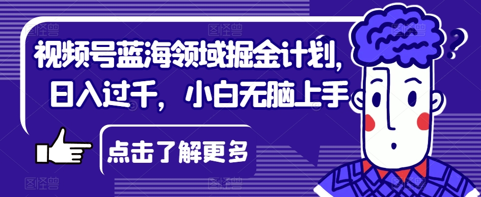 视频号蓝海领域掘金计划，日入过千，小白无脑上手【揭秘】-一起网赚吧