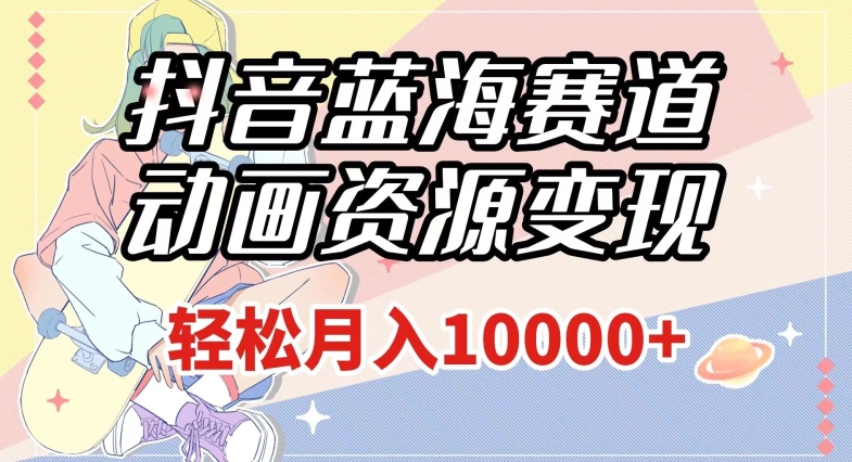抖音蓝海赛道，动画资源变现，做的人少，轻松月入1w+（附1027G素材）【揭秘】-一起网赚吧