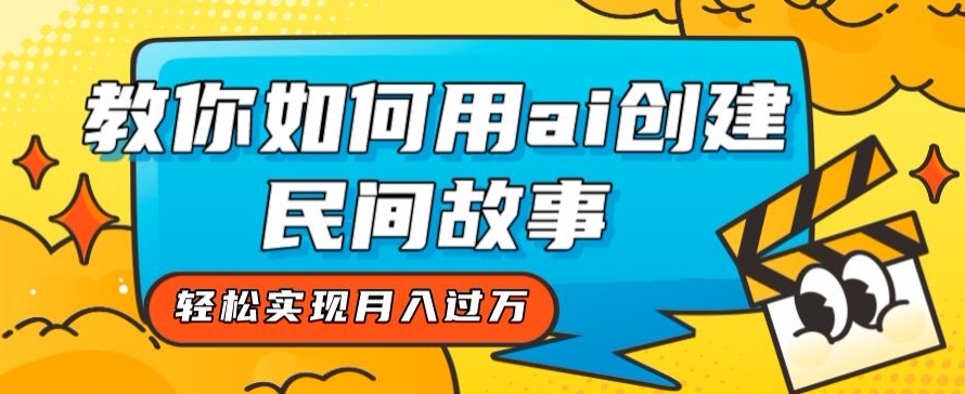 全新思路，教你如何用ai创建民间故事，轻松实现月入过万【揭秘】-一起网赚吧