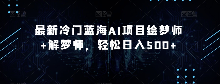 最新冷门蓝海AI项目绘梦师+解梦师，轻松日入500+【揭秘】-一起网赚吧