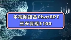 中视频结合ChatGPT，三天变现3100，人人可做玩法思路实操教学【揭秘】-一起网赚吧
