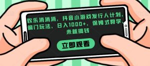欢乐消消消,抖音小游戏发行人计划,偏门玩法,日入1000+,保姆式教学,来就搞钱-一起网赚吧