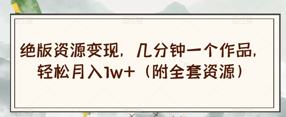 绝版资源变现，几分钟一个作品，轻松月入1w+（附全套资源）【揭秘】-一起网赚吧