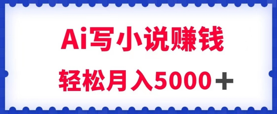 用Ai写原创小说赚钱，每天2-3小时，轻松月入5k＋【揭秘】-一起网赚吧