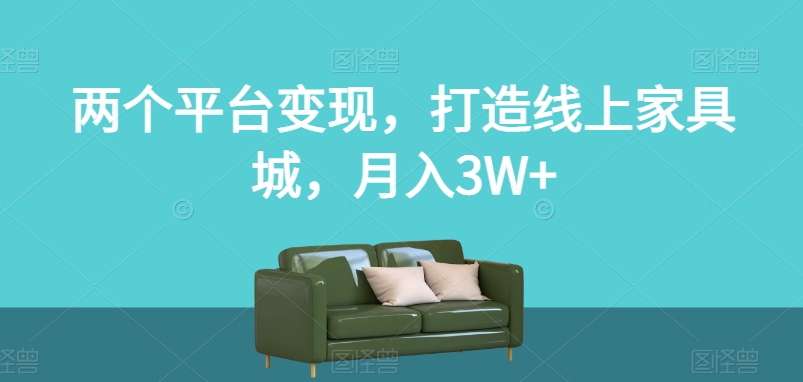 两个平台变现,打造线上家具城,月入3W+【揭秘】-一起网赚吧
