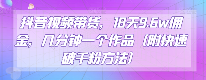 抖音视频带货，18天9.6w佣金，几分钟一个作品（附快速破千粉方法）【揭秘】-一起网赚吧