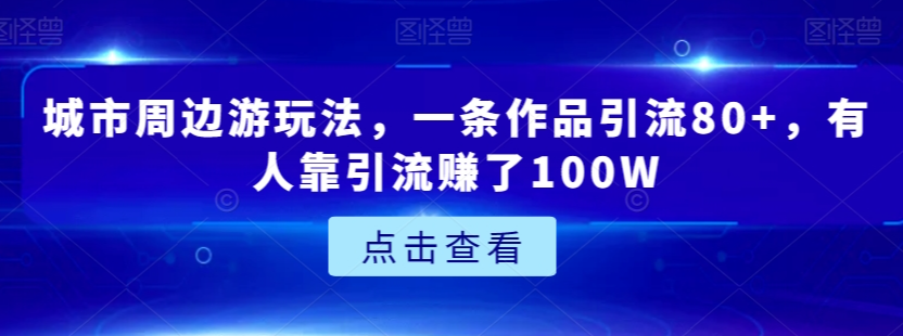 城市周边游玩法，一条作品引流80+，有人靠引流赚了100W【揭秘】-一起网赚吧