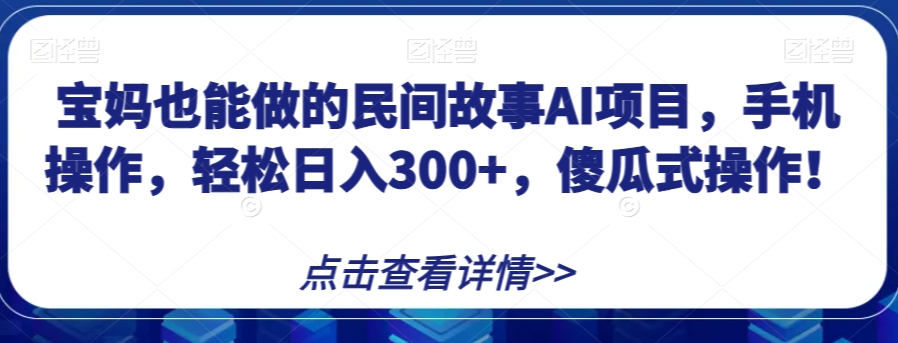 宝妈也能做的民间故事AI项目，手机操作，轻松日入300+，傻瓜式操作！【揭秘】-一起网赚吧