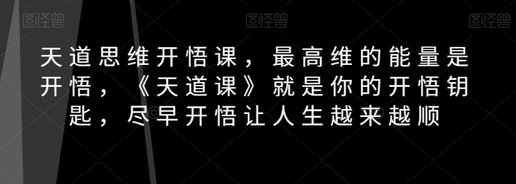 天道思维开悟课，最高维的能量是开悟，《天道课》就是你的开悟钥匙，尽早开悟让人生越来越顺-一起网赚吧
