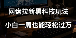 网盘拉新黑科技玩法，小白一周也能轻松过万【全套视频教程+黑科技】【揭秘】-一起网赚吧