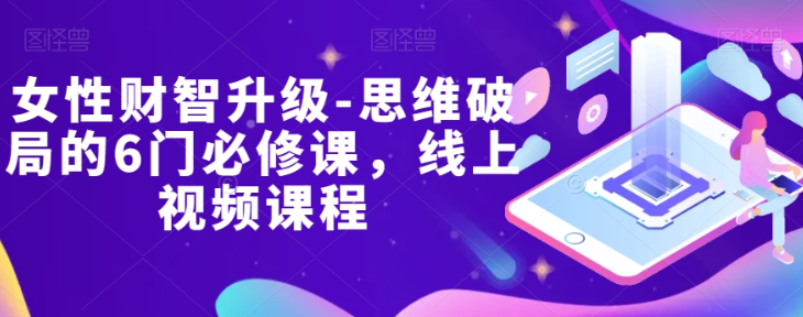 女性财智升级-思维破局的6门必修课，线上视频课程-一起网赚吧
