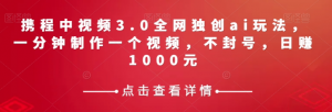 携程中视频3.0全网独创ai玩法，一分钟制作一个视频，不封号，日赚1000元【揭秘】-一起网赚吧