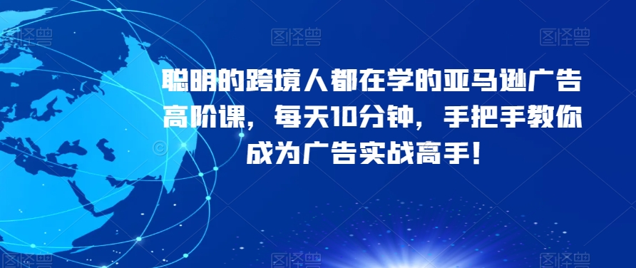 聪明的跨境人都在学的亚马逊广告高阶课，每天10分钟，手把手教你成为广告实战高手！-一起网赚吧