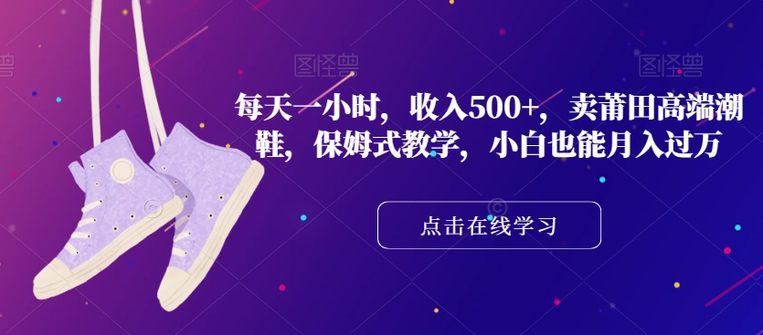 每天一小时，收入500+，卖莆田高端潮鞋，保姆式教学，小白也能月入过万【揭秘】-一起网赚吧