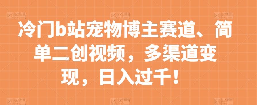冷门b站宠物博主赛道，简单二创视频，多渠道变现，日入过千！【揭秘】-一起网赚吧