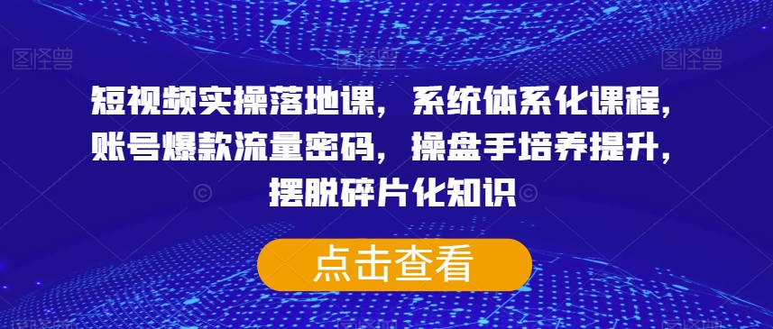 短视频实操落地课，系统体系化课程，账号爆款流量密码，操盘手培养提升，摆脱碎片化知识-一起网赚吧