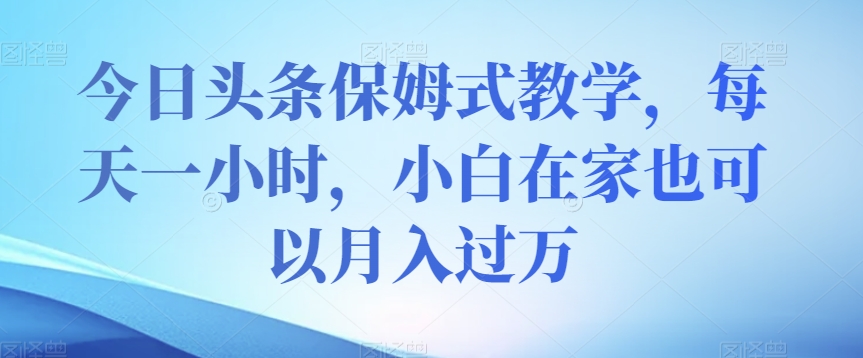 今日头条保姆式教学，每天一小时，小白在家也可以月入过万【揭秘】-一起网赚吧