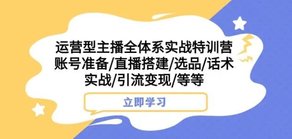 运营型主播全体系实战特训营，账号准备/直播搭建/选品/话术实战/引流变现/等等-一起网赚吧