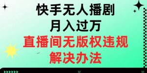 快手无人播剧月入过万，直播间无版权违规的解决办法【揭秘】-一起网赚吧