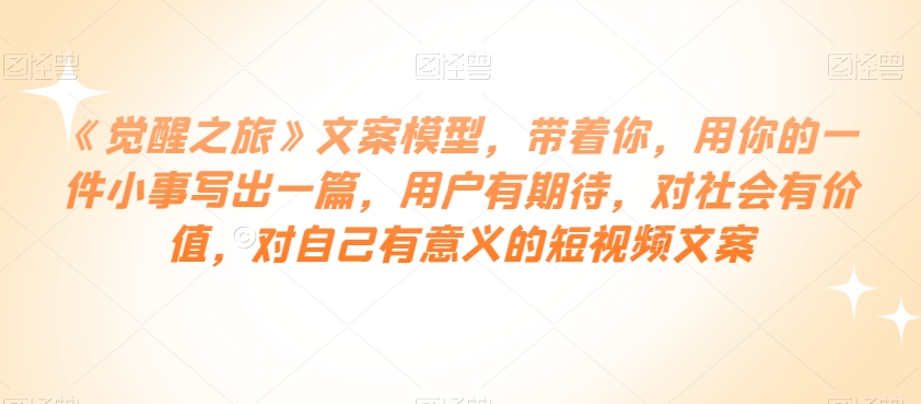 《觉醒之旅》文案模型，带着你，用你的一件小事写出一篇，用户有期待，对社会有价值，对自己有意义的短视频文案-一起网赚吧