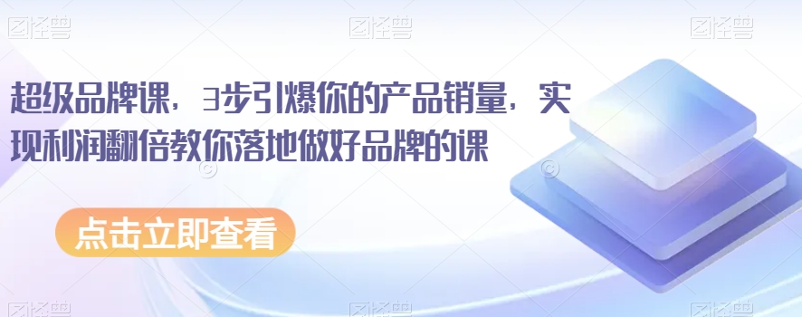 超级品牌课，3步引爆你的产品销量，实现利润翻倍教你落地做好品牌的课-一起网赚吧