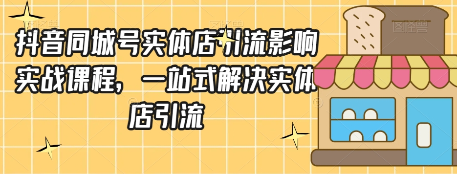 抖音同城号实体店引流营销实战课程，一站式解决实体店引流-一起网赚吧