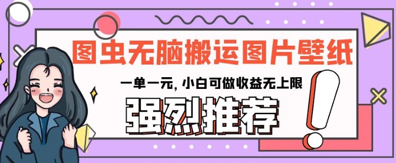 图虫无脑搬运图片壁纸，一单一元，小白可做收益无上限【揭秘】-一起网赚吧