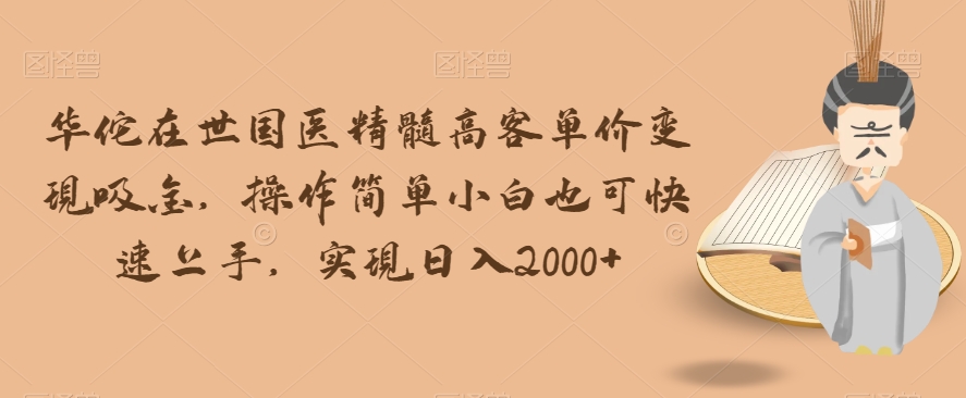 华佗在世国医精髓高客单价变现吸金，操作简单小白也可快速上手，实现日入2000+【揭秘】-一起网赚吧