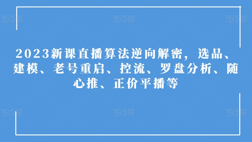 2023新课直播算法逆向解密，选品、建模、老号重启、控流、罗盘分析、随心推、正价平播等-一起网赚吧
