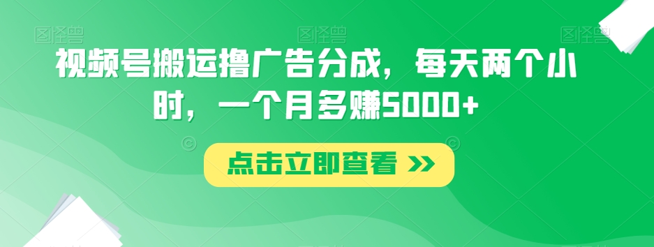 视频号搬运撸广告分成，每天两个小时，一个月多赚5000+-一起网赚吧