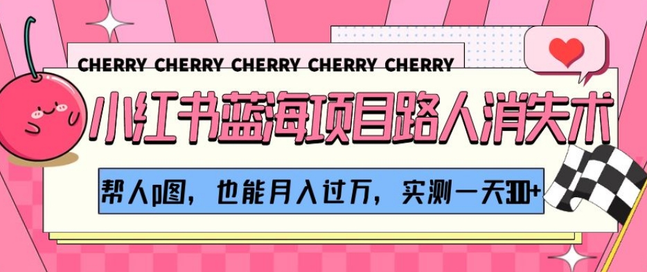 小红书蓝海项目路人消失术，帮人p图，也能月入过万，实测一天300+【揭秘】-一起网赚吧