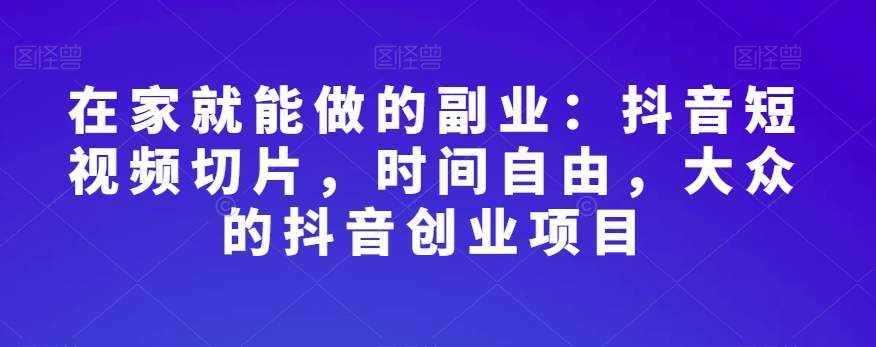 在家就能做的副业：抖音短视频切片，时间自由，大众的抖音创业项目-一起网赚吧