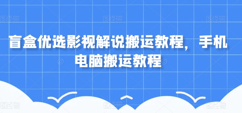 盲盒优选影视解说搬运教程，手机电脑搬运教程-一起网赚吧