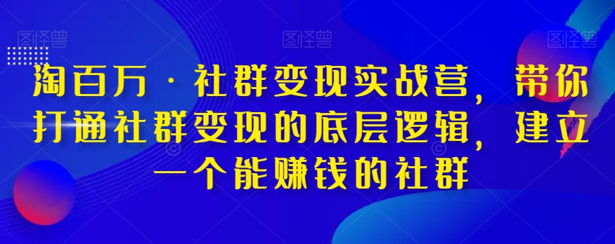 淘百万·社群变现实战营，带你打通社群变现的底层逻辑，建立一个能赚钱的社群-一起网赚吧