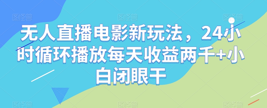 无人直播电影新玩法，24小时循环播放每天收益两千+小白闭眼干【揭秘】-一起网赚吧