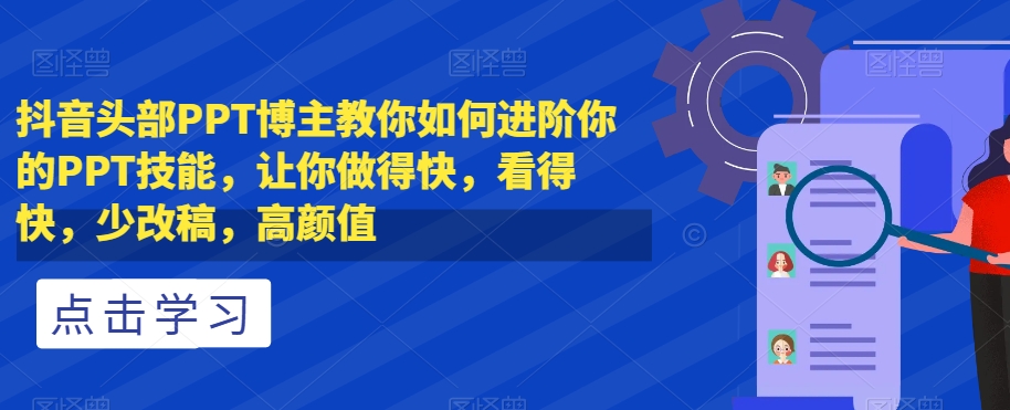 抖音头部PPT博主教你如何进阶你的PPT技能，让你做得快，看得快，少改稿，高颜值-一起网赚吧