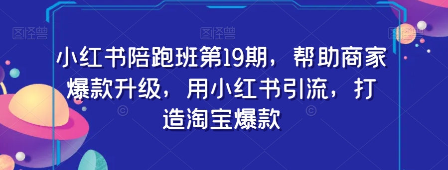 小红书陪跑班第19期，帮助商家爆款升级，用小红书引流，打造淘宝爆款-一起网赚吧