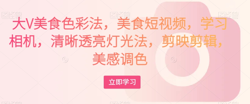 大V美食色彩法，美食短视频，学习相机，清晰透亮灯光法，剪映剪辑，美感调色-一起网赚吧