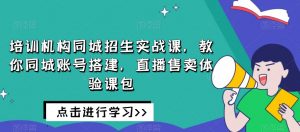 培训机构同城招生实战课，教你同城账号搭建，直播售卖体验课包-一起网赚吧