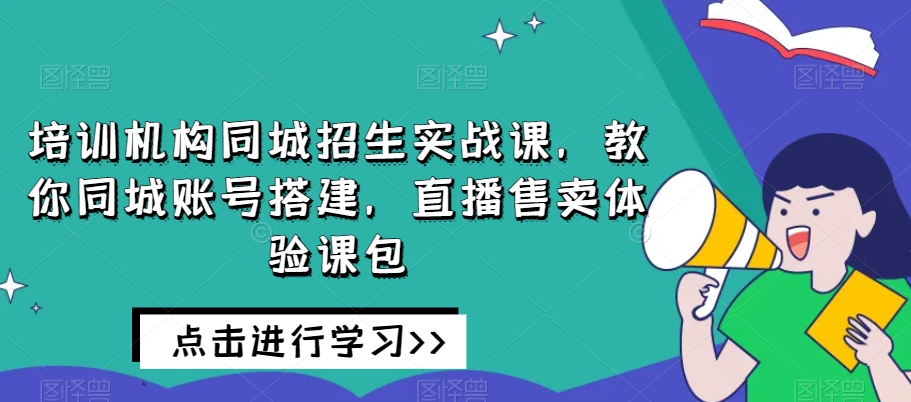 培训机构同城招生实战课，教你同城账号搭建，直播售卖体验课包-一起网赚吧