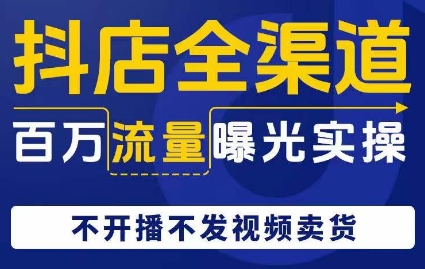 抖店全渠道百万流量曝光实操，不开播不发视频带货-一起网赚吧