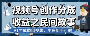 视频号创作分成收益之民间故事，AI生成原创视频，小白新手可做【揭秘】-一起网赚吧