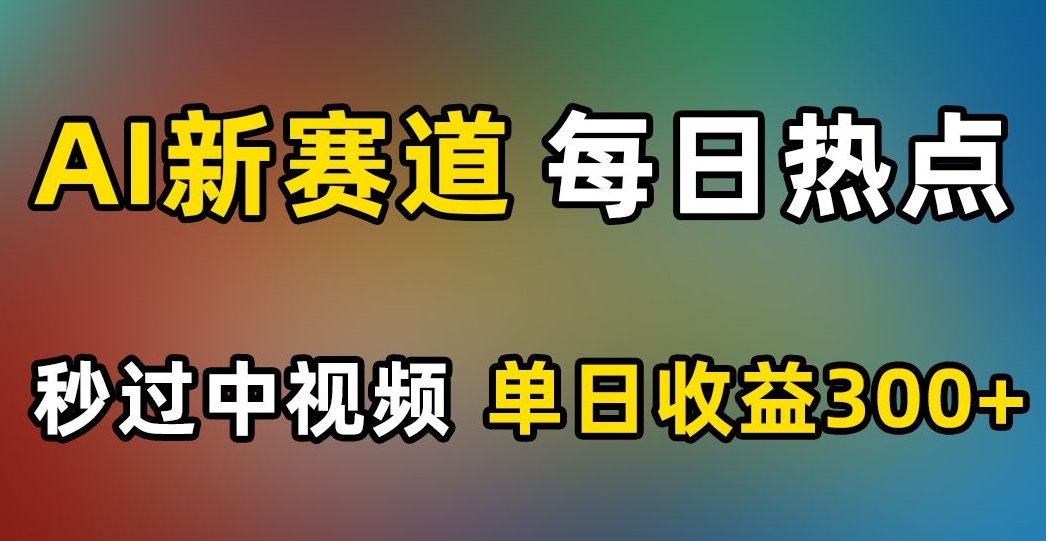 AI新赛道，每日热点，秒过中视频，单日收益300+【揭秘】-一起网赚吧