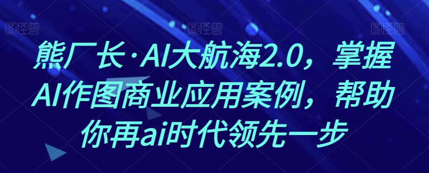 熊厂长·AI大航海2.0，掌握AI作图商业应用案例，帮助你再ai时代领先一步-一起网赚吧