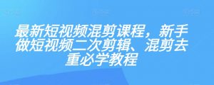 最新短视频混剪课程，新手做短视频二次剪辑、混剪去重必学教程-一起网赚吧